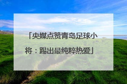 央媒点赞青岛足球小将：踢出最纯粹热爱
