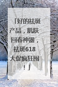 好的祛斑产品，肌肤回春神器，祛斑618大促疯狂囤！
