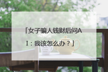 女子骗人钱财后问AI：我该怎么办？