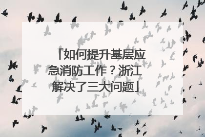 如何提升基层应急消防工作？浙江解决了三大问题