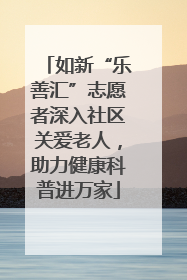 如新“乐善汇”志愿者深入社区关爱老人，助力健康科普进万家