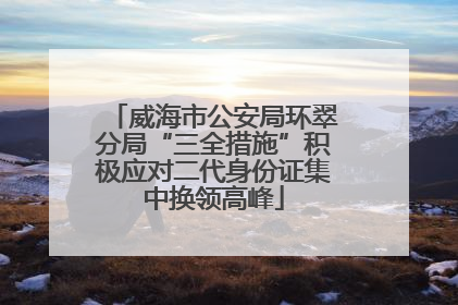 威海市公安局环翠分局“三全措施”积极应对二代身份证集中换领高峰