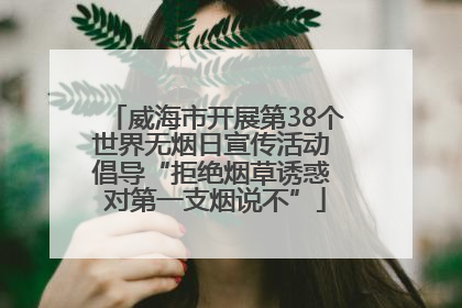 威海市开展第38个世界无烟日宣传活动 倡导“拒绝烟草诱惑 对第一支烟说不”