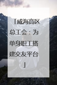威海高区总工会：为单身职工搭建交友平台