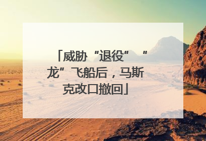 威胁“退役”“龙”飞船后，马斯克改口撤回