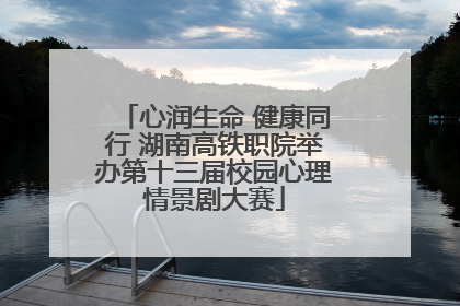 心润生命 健康同行 湖南高铁职院举办第十三届校园心理情景剧大赛