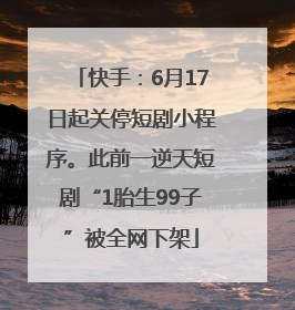 快手：6月17日起关停短剧小程序。此前一逆天短剧“1胎生99子”被全网下架