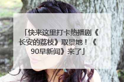 快来这里打卡热播剧《长安的荔枝》取景地！《90早新闻》来了