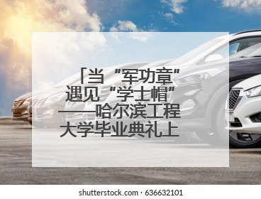 当“军功章”遇见“学士帽”——哈尔滨工程大学毕业典礼上的暖心一幕