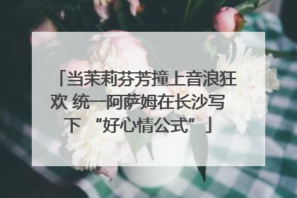 当茉莉芬芳撞上音浪狂欢 统一阿萨姆在长沙写下 “好心情公式”