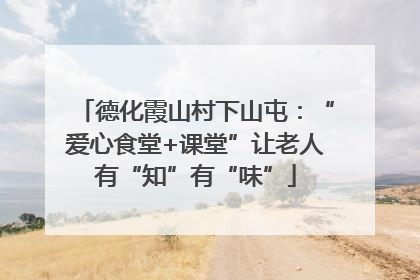 德化霞山村下山屯：“爱心食堂+课堂”让老人有“知”有“味”