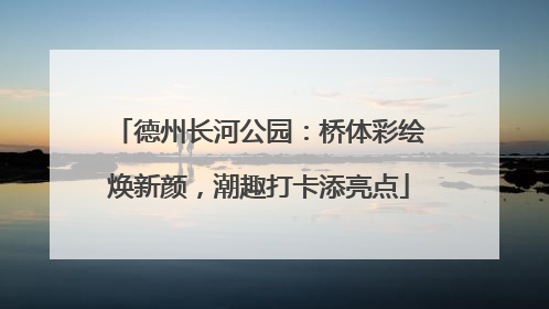 德州长河公园：桥体彩绘焕新颜，潮趣打卡添亮点