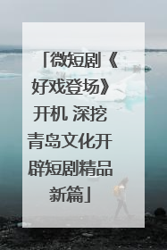 微短剧《好戏登场》开机 深挖青岛文化开辟短剧精品新篇