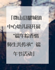 微山县驩城镇中心幼儿园开展“端午粽香情 师生共传承”端午节活动