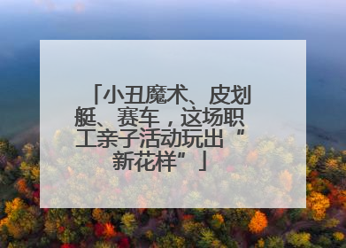 小丑魔术、皮划艇、赛车，这场职工亲子活动玩出“新花样”