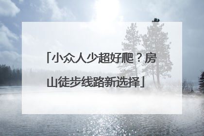 小众人少超好爬？房山徒步线路新选择