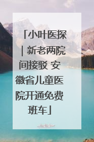 小叶医探｜新老两院间接驳 安徽省儿童医院开通免费班车
