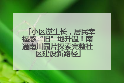 小区逆生长，居民幸福感“旧”地升温！南通南川园片探索完整社区建设新路径