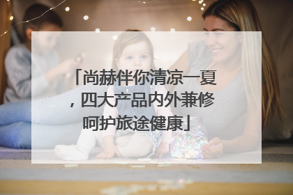 尚赫伴你清凉一夏，四大产品内外兼修呵护旅途健康