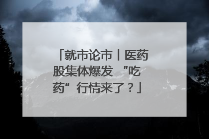 就市论市丨医药股集体爆发 “吃药”行情来了？