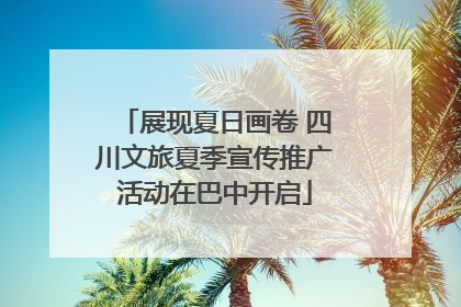 展现夏日画卷 四川文旅夏季宣传推广活动在巴中开启