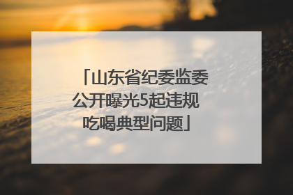 山东省纪委监委公开曝光5起违规吃喝典型问题