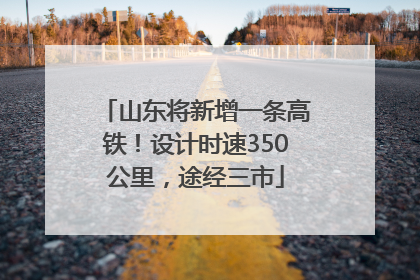 山东将新增一条高铁！设计时速350公里，途经三市