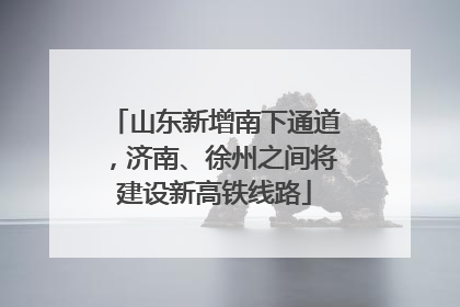 山东新增南下通道，济南、徐州之间将建设新高铁线路