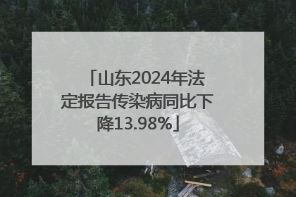 山东2024年法定报告传染病同比下降13.98%
