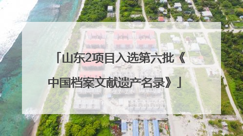 山东2项目入选第六批《中国档案文献遗产名录》