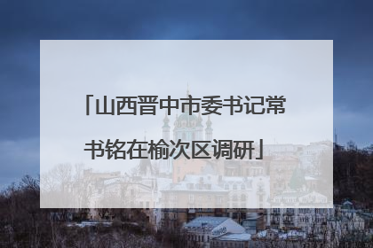 山西晋中市委书记常书铭在榆次区调研