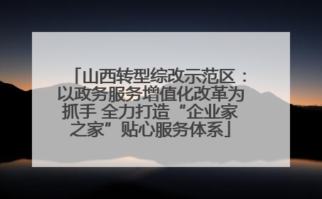 山西转型综改示范区：以政务服务增值化改革为抓手 全力打造“企业家之家”贴心服务体系