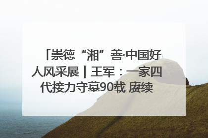 崇德“湘”善·中国好人风采展｜王军：一家四代接力守墓90载 赓续红色血脉践初心