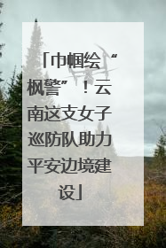 巾帼绘“枫警”！云南这支女子巡防队助力平安边境建设
