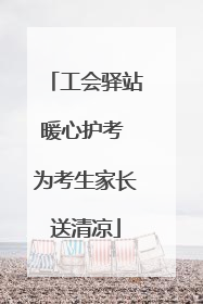 工会驿站暖心护考 为考生家长送清凉