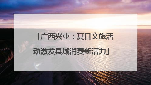广西兴业：夏日文旅活动激发县域消费新活力