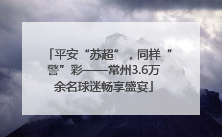 平安“苏超”，同样“警”彩——常州3.6万余名球迷畅享盛宴