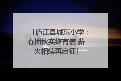 庐江县城东小学：春播秋实终有信 薪火相续再启征