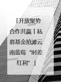 开放聚势 合作共赢丨私募基金抢滩云南蓝莓“时差红利”