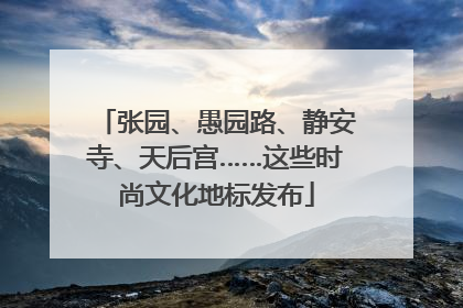 张园、愚园路、静安寺、天后宫……这些时尚文化地标发布
