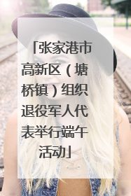 张家港市高新区（塘桥镇）组织退役军人代表举行端午活动