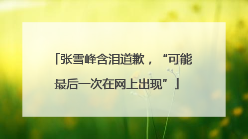 张雪峰含泪道歉，“可能最后一次在网上出现”