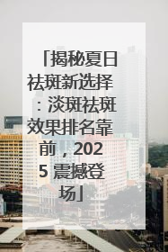 揭秘夏日祛斑新选择：淡斑祛斑效果排名靠前，2025 震撼登场