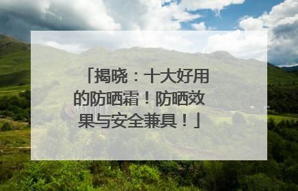 揭晓：十大好用的防晒霜！防晒效果与安全兼具！