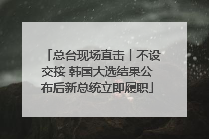 总台现场直击丨不设交接 韩国大选结果公布后新总统立即履职