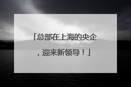 总部在上海的央企，迎来新领导！