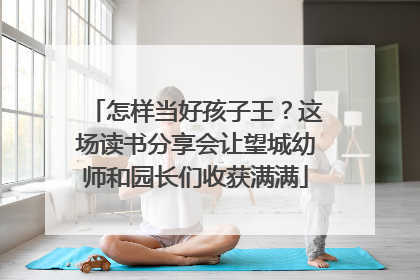 怎样当好孩子王？这场读书分享会让望城幼师和园长们收获满满