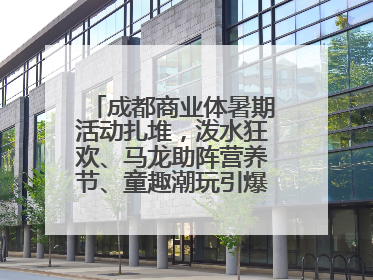 成都商业体暑期活动扎堆，泼水狂欢、马龙助阵营养节、童趣潮玩引爆消费新场景