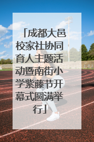 成都大邑校家社协同育人主题活动暨南街小学紫藤节开幕式圆满举行