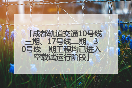 成都轨道交通10号线三期、17号线二期、30号线一期工程均已进入空载试运行阶段